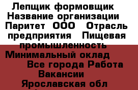 Лепщик-формовщик › Название организации ­ Паритет, ООО › Отрасль предприятия ­ Пищевая промышленность › Минимальный оклад ­ 22 000 - Все города Работа » Вакансии   . Ярославская обл.,Фоминское с.